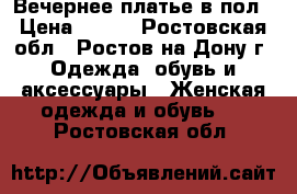 Вечернее платье в пол › Цена ­ 700 - Ростовская обл., Ростов-на-Дону г. Одежда, обувь и аксессуары » Женская одежда и обувь   . Ростовская обл.